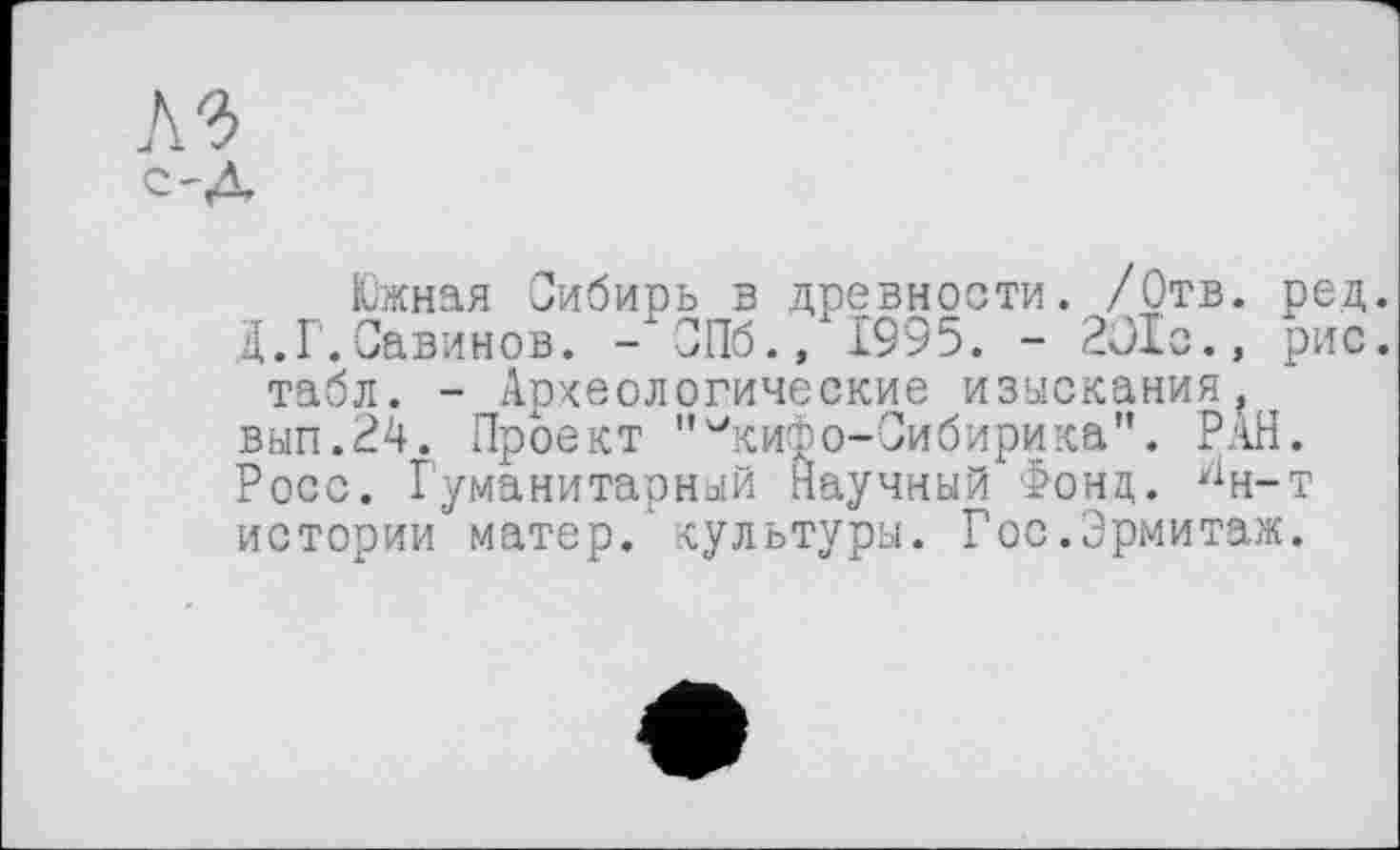 ﻿C'A
Южная Сибирь в древности. /Отв. ред. Д.Г.Савинов. -СПб., 1995. - 2О1о., рис. табл. - Археологические изыскания,, вып.24. Проект "икифо-Сибирика". РАН. Росс. Гуманитарный Научный Фонд. ян-т истории матер.‘ культуры. Гос.Эрмитаж.